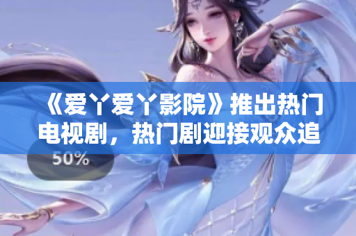 《愛丫愛丫影院》推出熱門電視劇，熱門劇迎接觀眾追捧！