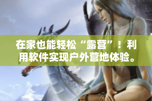 在家也能輕松“露營”！利用軟件實(shí)現(xiàn)戶外營地體驗(yàn)。