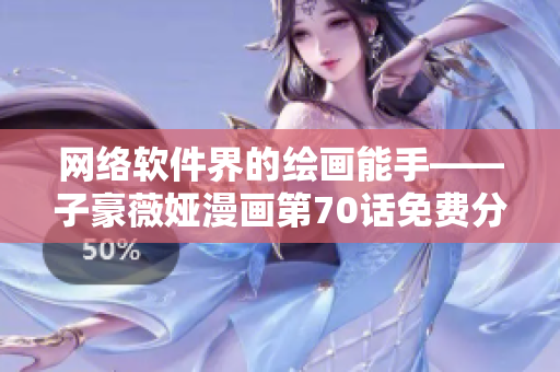 網(wǎng)絡(luò)軟件界的繪畫能手——子豪薇婭漫畫第70話免費分享