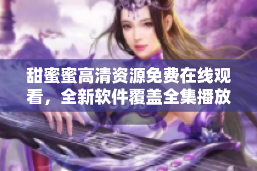 甜蜜蜜高清資源免費(fèi)在線觀看，全新軟件覆蓋全集播放，持續(xù)更新，歡迎體驗(yàn)！