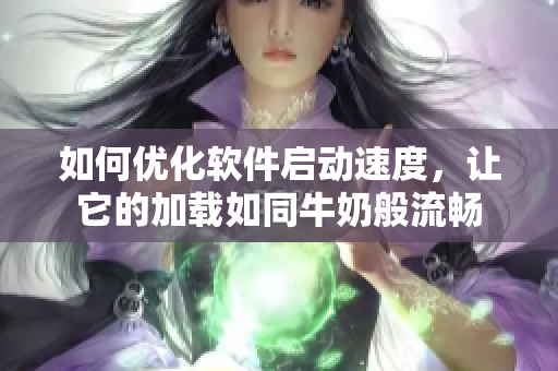 如何優(yōu)化軟件啟動速度，讓它的加載如同牛奶般流暢