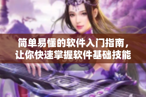 簡(jiǎn)單易懂的軟件入門(mén)指南，讓你快速掌握軟件基礎(chǔ)技能