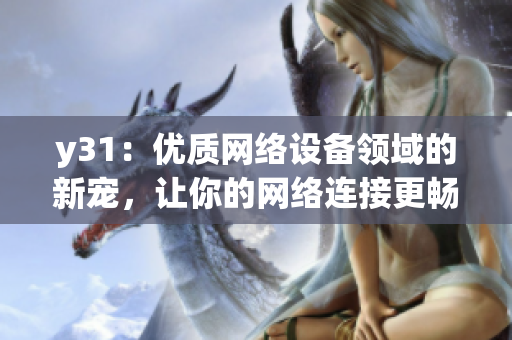 y31：優(yōu)質(zhì)網(wǎng)絡(luò)設(shè)備領(lǐng)域的新寵，讓你的網(wǎng)絡(luò)連接更暢快