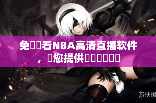 免費觀看NBA高清直播軟件，為您提供專業(yè)視頻體驗