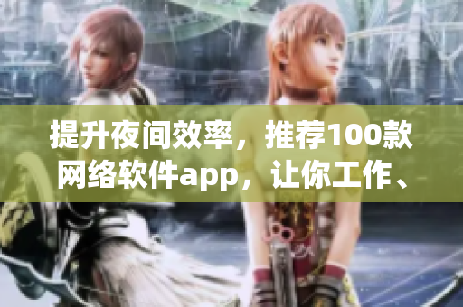 提升夜間效率，推薦100款網(wǎng)絡(luò)軟件app，讓你工作、學(xué)習(xí)更輕松