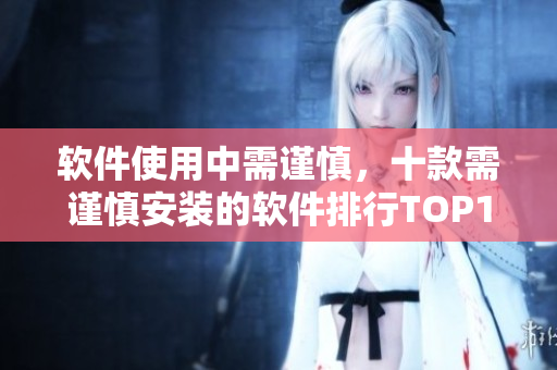 軟件使用中需謹慎，十款需謹慎安裝的軟件排行TOP10