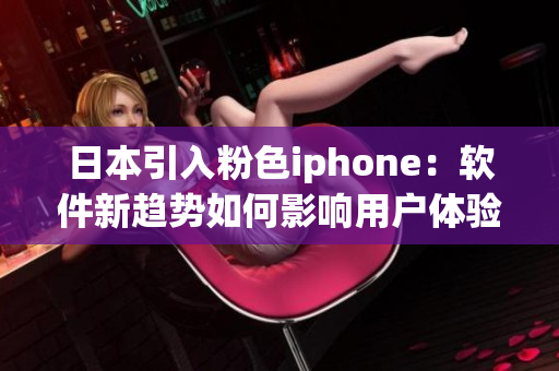 日本引入粉色iphone：軟件新趨勢(shì)如何影響用戶體驗(yàn)？