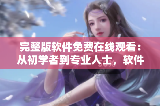 完整版軟件免費(fèi)在線觀看：從初學(xué)者到專業(yè)人士，軟件熱門教程一網(wǎng)打盡！