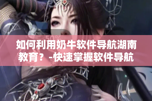 如何利用奶牛軟件導(dǎo)航湖南教育？-快速掌握軟件導(dǎo)航技巧