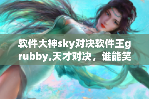 軟件大神sky對決軟件王grubby,天才對決，誰能笑到最后