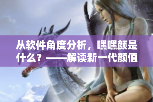 從軟件角度分析，嘿嘿顏是什么？——解讀新一代顏值評測軟件