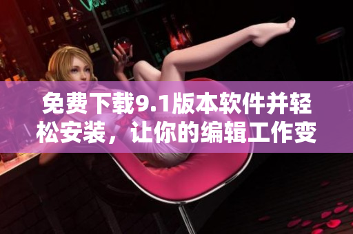 免費下載9.1版本軟件并輕松安裝，讓你的編輯工作變得輕松高效！