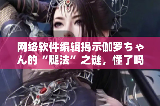 網(wǎng)絡(luò)軟件編輯揭示伽羅ちゃん的“腿法”之謎，懂了嗎？