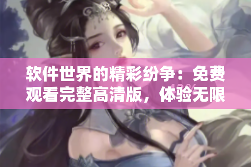 軟件世界的精彩紛爭(zhēng)：免費(fèi)觀看完整高清版，體驗(yàn)無限可能