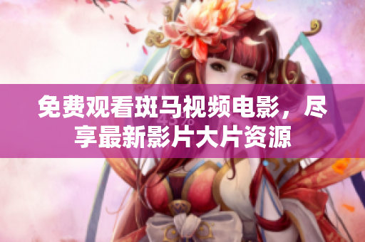 免費(fèi)觀看斑馬視頻電影，盡享最新影片大片資源