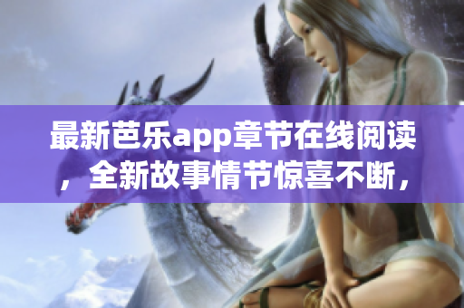 最新芭樂app章節(jié)在線閱讀，全新故事情節(jié)驚喜不斷，快來(lái)感受吧！