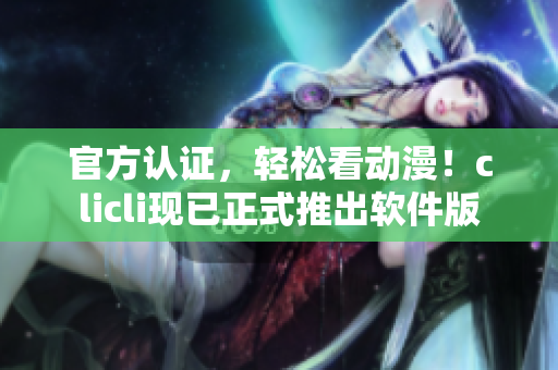 官方認證，輕松看動漫！clicli現(xiàn)已正式推出軟件版