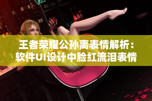 王者榮耀公孫離表情解析：軟件UI設(shè)計(jì)中臉紅流淚表情怎么運(yùn)用？
