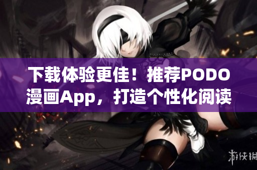 下載體驗(yàn)更佳！推薦PODO漫畫App，打造個(gè)性化閱讀新體驗(yàn)