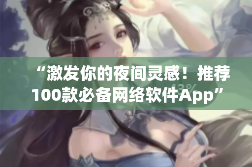 “激發(fā)你的夜間靈感！推薦100款必備網(wǎng)絡(luò)軟件App”