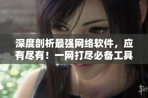 深度剖析最強(qiáng)網(wǎng)絡(luò)軟件，應(yīng)有盡有！一網(wǎng)打盡必備工具合輯