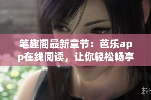 筆趣閣最新章節(jié)：芭樂app在線閱讀，讓你輕松暢享網(wǎng)絡(luò)小說。