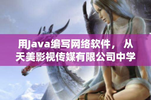 用Java編寫網(wǎng)絡(luò)軟件， 從天美影視傳媒有限公司中學(xué)到的3個(gè)經(jīng)驗(yàn)