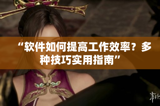 “軟件如何提高工作效率？多種技巧實用指南”