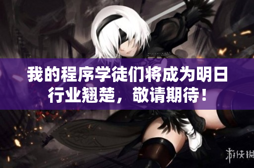 我的程序?qū)W徒們將成為明日行業(yè)翹楚，敬請(qǐng)期待！