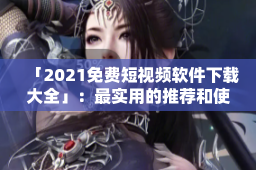 「2021免費短視頻軟件下載大全」：最實用的推薦和使用指南