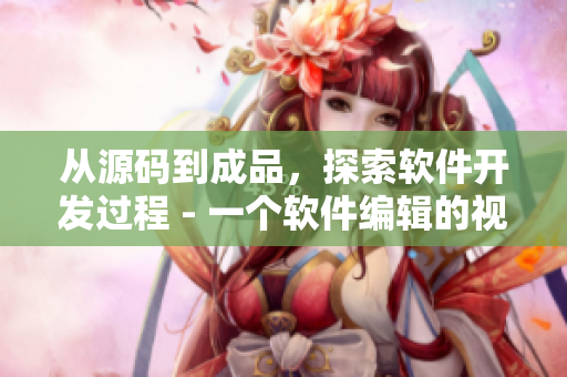 從源碼到成品，探索軟件開發(fā)過程 - 一個軟件編輯的視角