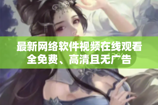 最新網(wǎng)絡(luò)軟件視頻在線觀看 全免費(fèi)、高清且無(wú)廣告 