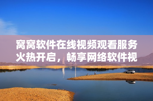 窩窩軟件在線視頻觀看服務(wù)火熱開啟，暢享網(wǎng)絡(luò)軟件視聽盛宴