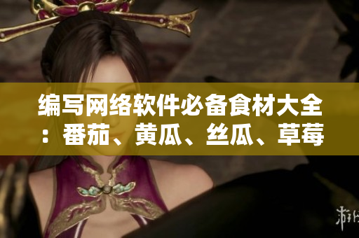 編寫網(wǎng)絡(luò)軟件必備食材大全：番茄、黃瓜、絲瓜、草莓、秋葵！