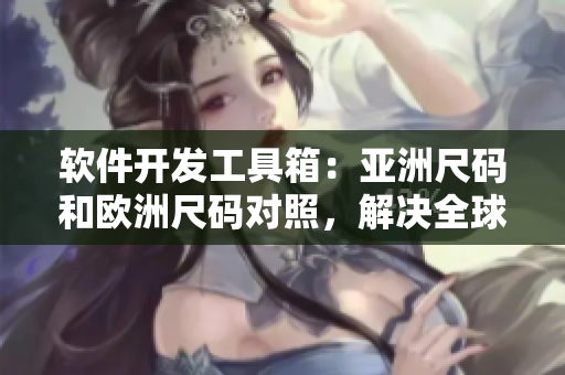 軟件開發(fā)工具箱：亞洲尺碼和歐洲尺碼對(duì)照，解決全球開發(fā)者的尺碼難題