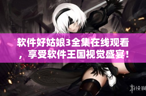 軟件好姑娘3全集在線觀看，享受軟件王國視覺盛宴！