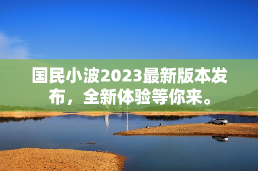 國民小波2023最新版本發(fā)布，全新體驗等你來。