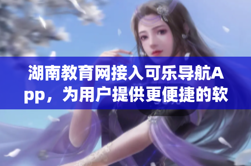 湖南教育網(wǎng)接入可樂導(dǎo)航App，為用戶提供更便捷的軟件服務(wù)體驗(yàn)