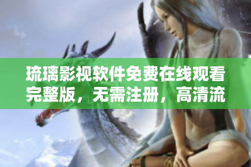 琉璃影視軟件免費(fèi)在線觀看完整版，無(wú)需注冊(cè)，高清流暢體驗(yàn)