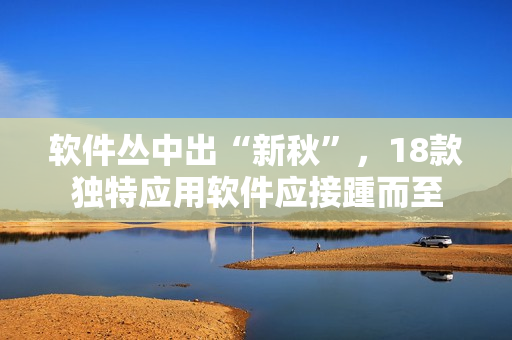 軟件叢中出“新秋”，18款獨(dú)特應(yīng)用軟件應(yīng)接踵而至
