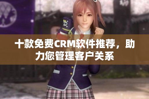 十款免費CRM軟件推薦，助力您管理客戶關(guān)系