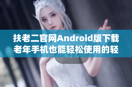 扶老二官網(wǎng)Android版下載老年手機也能輕松使用的輕量級App