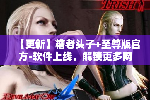 【更新】糟老頭子+至尊版官方-軟件上線，解鎖更多網(wǎng)絡(luò)應(yīng)用功能！