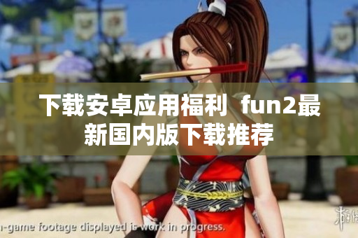 下載安卓應用福利  fun2最新國內(nèi)版下載推薦