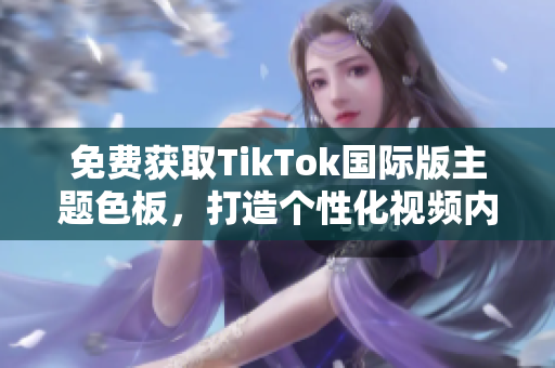 免費(fèi)獲取TikTok國(guó)際版主題色板，打造個(gè)性化視頻內(nèi)容