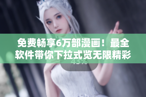 免費暢享6萬部漫畫！最全軟件帶你下拉式覽無限精彩！