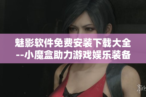 魅影軟件免費(fèi)安裝下載大全--小魔盒助力游戲娛樂裝備