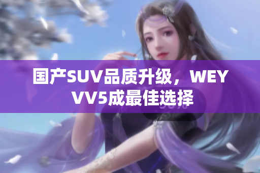 國產(chǎn)SUV品質(zhì)升級，WEY VV5成最佳選擇