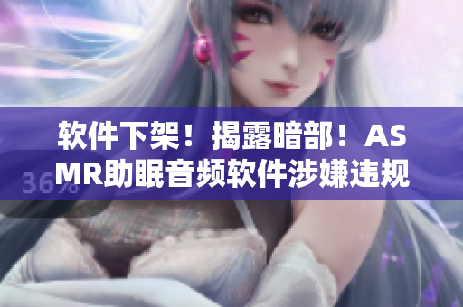 軟件下架！揭露暗部！ASMR助眠音頻軟件涉嫌違規(guī)，用戶需注意隱私泄露風(fēng)險