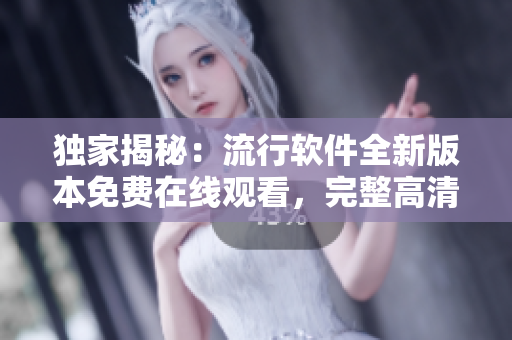 獨家揭秘：流行軟件全新版本免費在線觀看，完整高清內(nèi)容，速來圍觀